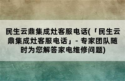 民生云鼎集成灶客服电话(「民生云鼎集成灶客服电话」- 专家团队随时为您解答家电维修问题)